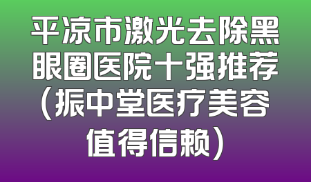 平凉市激光去除黑眼圈医院十强推荐（振中堂医疗美容值得信赖）