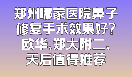 郑州哪家医院鼻子修复手术效果好？欧华、郑大附二、天后值得推荐