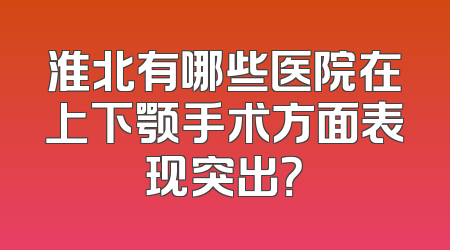 淮北有哪些医院在上下颚手术方面表现突出？