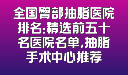全国臀部抽脂医院排名：精选前五十名医院名单，抽脂手术中心推荐