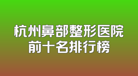 杭州鼻部整形医院前十名排行榜