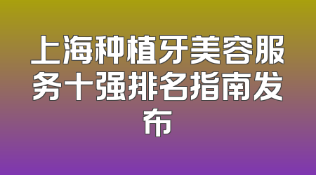 上海种植牙美容服务十强排名指南发布