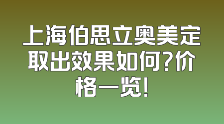 上海伯思立奥美定取出效果如何？价格一览！