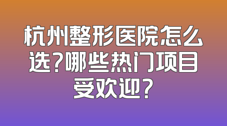 杭州整形医院怎么选？哪些热门项目受欢迎？