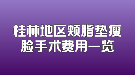 桂林地区颊脂垫瘦脸手术费用一览