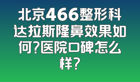 北京466整形科达拉斯隆鼻效果如何？医院口碑怎么样？