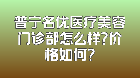 普宁名优医疗美容门诊部怎么样？价格如何？