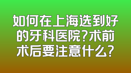 如何在上海选到好的牙科医院？术前术后要注意什么？