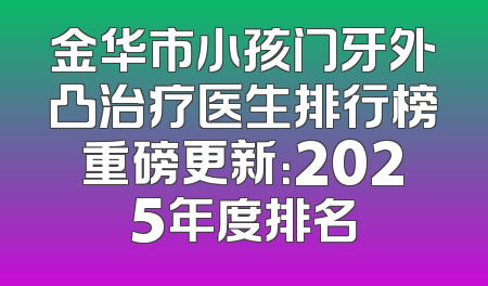 金华市小孩门牙外凸治疗医生排行榜重磅更新：2025年度排名
