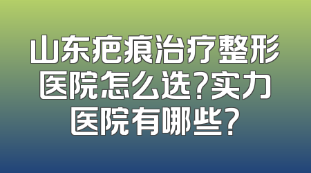 山东疤痕治疗整形医院怎么选？实力医院有哪些？