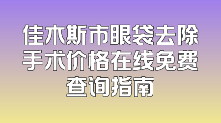 佳木斯市眼袋去除手术价格在线免费查询指南