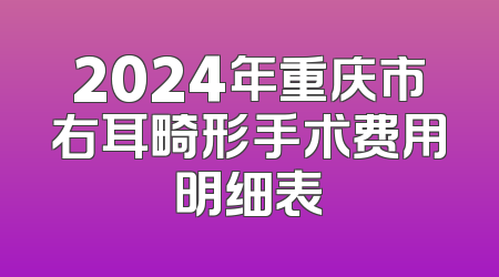 2024年重庆市右耳畸形手术费用明细表