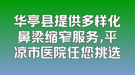 华亭县提供多样化鼻梁缩窄服务，平凉市医院任您挑选