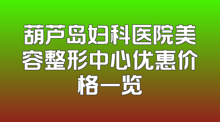 葫芦岛妇科医院美容整形中心优惠价格一览