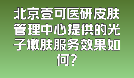 北京壹可医研皮肤管理中心提供的光子嫩肤服务效果如何？