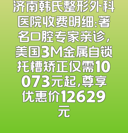 济南韩氏整形外科医院收费明细：著名口腔专家亲诊，美国3M金属自锁托槽矫正仅需10073元起，尊享优惠价12629元