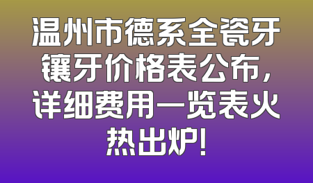 温州市德系全瓷牙镶牙价格表公布，详细费用一览表火热出炉！