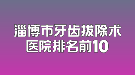 淄博市牙齿拔除术医院排名前10