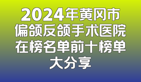 2024年黄冈市偏颌反颌手术医院在榜名单前十榜单大分享