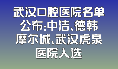 武汉口腔医院名单公布：中洁、德韩摩尔城、武汉虎泉医院入选