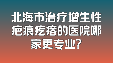 北海市治疗增生性疤痕疙瘩的医院哪家更专业？
