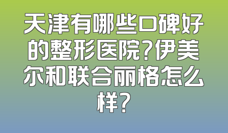 天津有哪些口碑好的整形医院？伊美尔和联合丽格怎么样？
