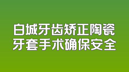 白城牙齿矫正陶瓷牙套手术确保安全