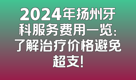 2024年扬州牙科服务费用一览：了解治疗价格避免超支！