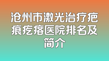 沧州市激光治疗疤痕疙瘩医院排名及简介