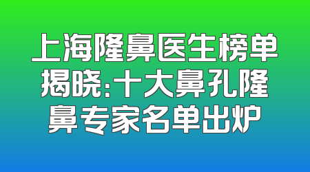 上海隆鼻医生榜单揭晓：十大鼻孔隆鼻专家名单出炉