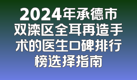 2024年承德市双滦区全耳再造手术的医生口碑排行榜选择指南