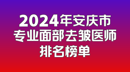2024年安庆市专业面部去皱医师排名榜单