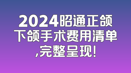 2024昭通正颌下颌手术费用清单，完整呈现！