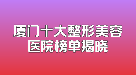 厦门十大整形美容医院榜单揭晓