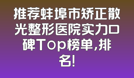推荐蚌埠市矫正散光整形医院实力口碑Top榜单，排名！