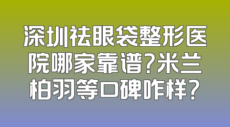深圳祛眼袋整形医院哪家靠谱？米兰柏羽等口碑咋样？
