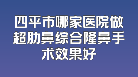 四平市哪家医院做超肋鼻综合隆鼻手术效果好