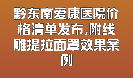 黔东南爱康医院价格清单发布，附线雕提拉面罩效果案例