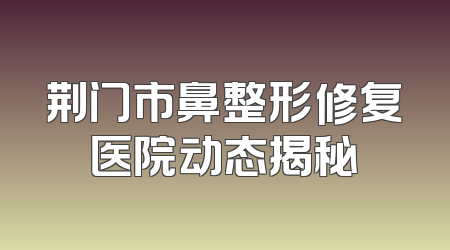 荆门市鼻整形修复医院动态揭秘