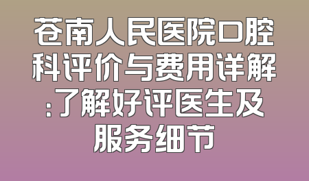 苍南人民医院口腔科评价与费用详解：了解好评医生及服务细节