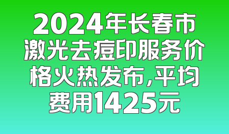 2024年长春市激光去痘印服务价格火热发布，平均费用1425元