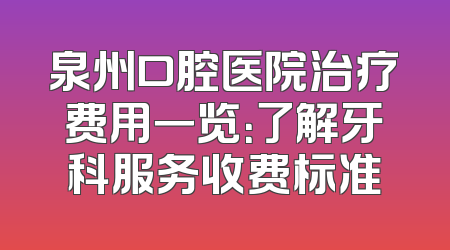 泉州口腔医院治疗费用一览：了解牙科服务收费标准
