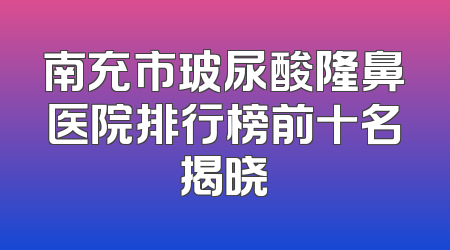 南充市玻尿酸隆鼻医院排行榜前十名揭晓