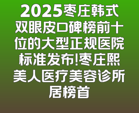 2025枣庄韩式双眼皮口碑榜前十位的大型正规医院标准发布！枣庄熙美人医疗美容诊所居榜首