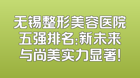 无锡整形美容医院五强排名：新未来与尚美实力显著！