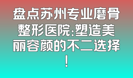 盘点苏州专业磨骨整形医院：塑造美丽容颜的不二选择！