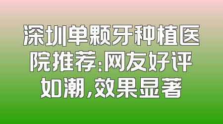 深圳单颗牙种植医院推荐：网友好评如潮，效果显著