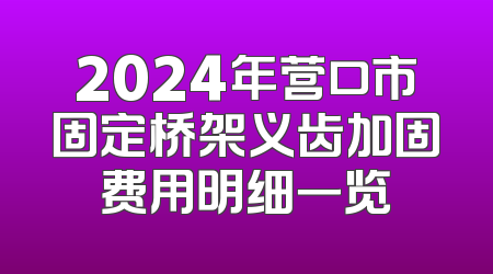 2024年营口市固定桥架义齿加固费用明细一览