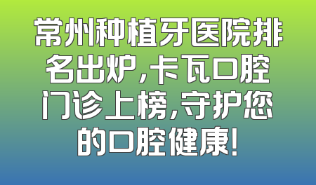 常州种植牙医院排名出炉，卡瓦口腔门诊上榜，守护您的口腔健康！