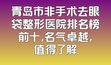 青岛市非手术去眼袋整形医院排名榜前十，名气卓越，值得了解